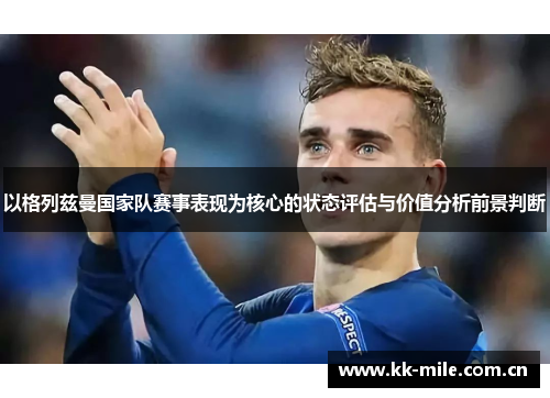 以格列兹曼国家队赛事表现为核心的状态评估与价值分析前景判断 以格列兹曼国家队赛事表现为核心的状态评估与价值分析前景判断