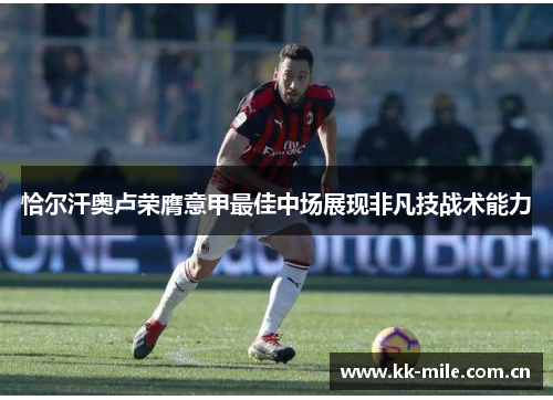 恰尔汗奥卢荣膺意甲最佳中场展现非凡技战术能力 恰尔汗奥卢荣膺意甲最佳中场展现非凡技战术能力