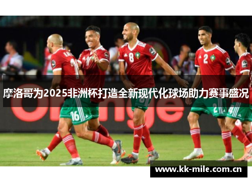 摩洛哥为2025非洲杯打造全新现代化球场助力赛事盛况 摩洛哥为2025非洲杯打造全新现代化球场助力赛事盛况