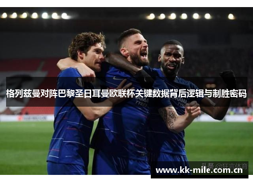 格列兹曼对阵巴黎圣日耳曼欧联杯关键数据背后逻辑与制胜密码 格列兹曼对阵巴黎圣日耳曼欧联杯关键数据背后逻辑与制胜密码