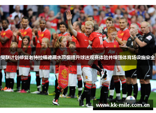 曼联计划修复老特拉福德漏水顶棚提升球迷观赛体验并增强体育场设施安全 曼联计划修复老特拉福德漏水顶棚提升球迷观赛体验并增强体育场设施安全