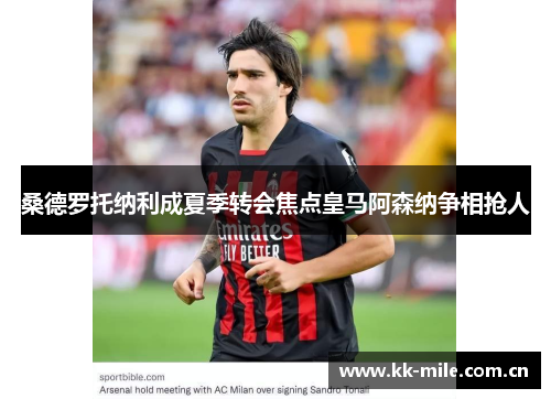 桑德罗托纳利成夏季转会焦点皇马阿森纳争相抢人